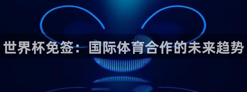 足球杯：世界杯免签：国际体育合作的未来趋势
