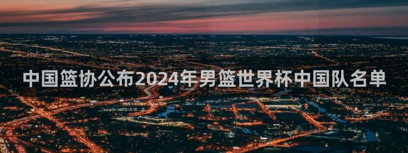 世界杯预选赛：中国篮协公布2024年男篮世界杯中国队名单
