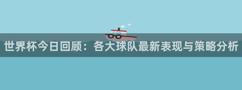 欧洲世界杯预选赛赛程：世界杯今日回顾：各大球队最新表现与策略分析